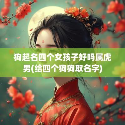 狗起名四个女孩子好吗属虎男(给四个狗狗取名字)