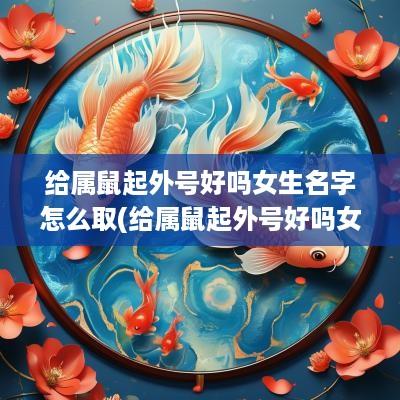 给属鼠起外号好吗女生名字怎么取(给属鼠起外号好吗女生名字叫什么)