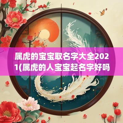 属虎的宝宝取名字大全2025(属虎的人宝宝起名字好吗女孩)