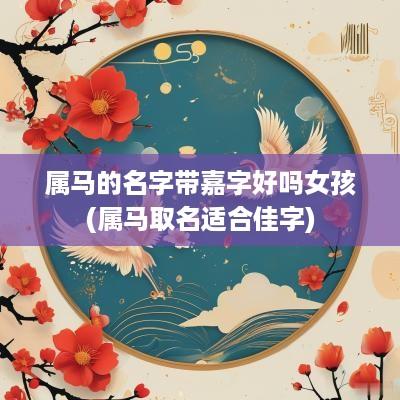属马的名字带嘉字好吗女孩(属马取名适合佳字)