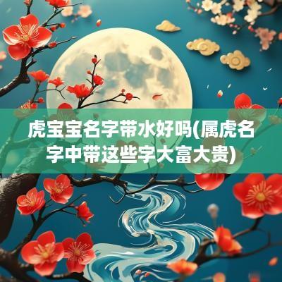 虎宝宝名字带水好吗(属虎名字中带这些字大富大贵)