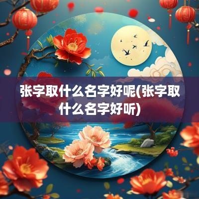 张字取什么名字好呢(张字取什么名字好听)