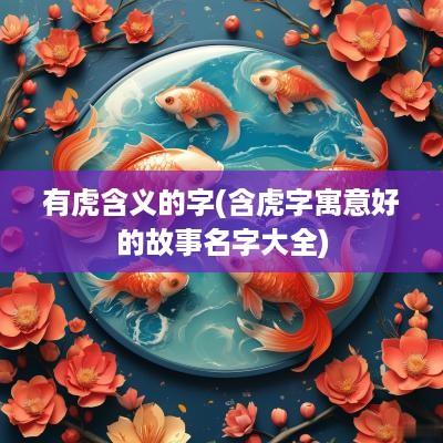 有虎含义的字(含虎字寓意好的故事名字大全)
