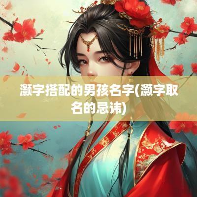 灏字搭配的男孩名字(灏字取名的忌讳)
