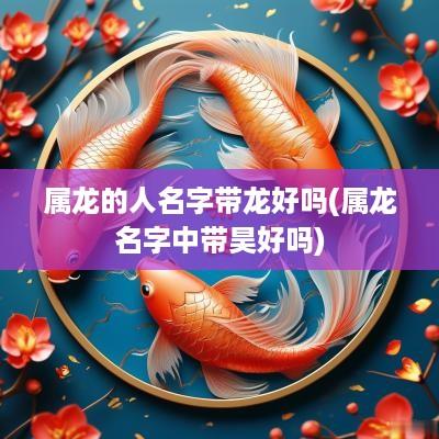属龙的人名字带龙好吗(属龙名字中带昊好吗)