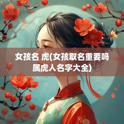 女孩名 虎(女孩取名重要吗属虎人名字大全)