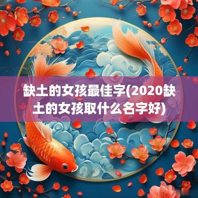 缺土的女孩最佳字(2025缺土的女孩取什么名字好)