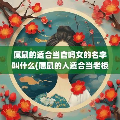 属鼠的适合当官吗女的名字叫什么(属鼠的人适合当老板吗)