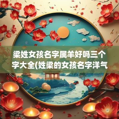 梁姓女孩名字属羊好吗三个字大全(姓梁的女孩名字洋气的)
