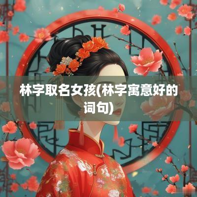 林字取名女孩(林字寓意好的词句)