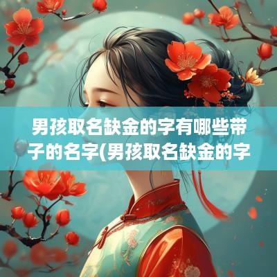 男孩取名缺金的字有哪些带子的名字(男孩取名缺金的字有哪些好听)