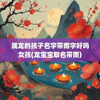 属龙的孩子名字带雨字好吗女孩(龙宝宝取名带雨)