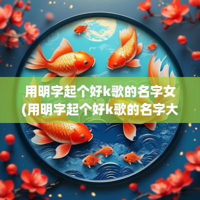 用明字起个好k歌的名字女(用明字起个好k歌的名字大全)