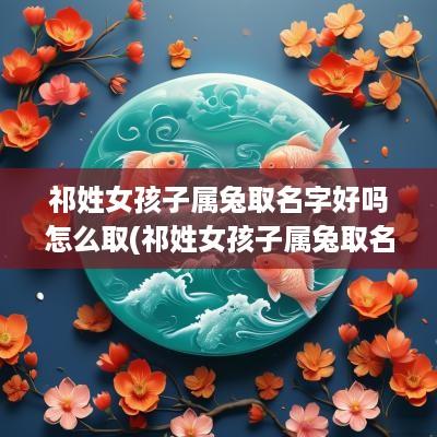 祁姓女孩子属兔取名字好吗怎么取(祁姓女孩子属兔取名字好吗视频)
