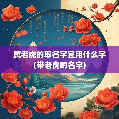 属老虎的取名字宜用什么字(带老虎的名字)