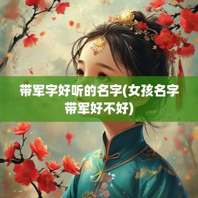 带军字好听的名字(女孩名字带军好不好)