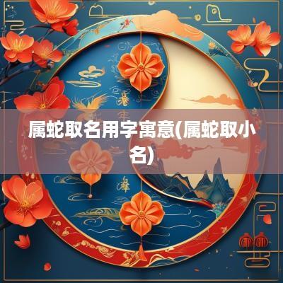 属蛇取名用字寓意(属蛇取小名)