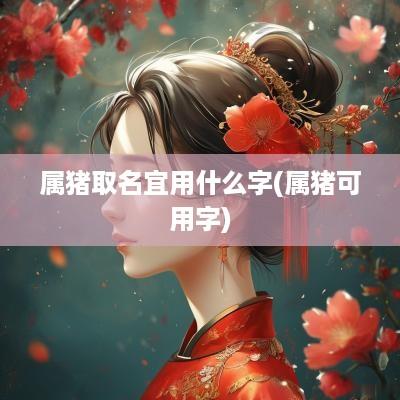 属猪取名宜用什么字(属猪可用字)