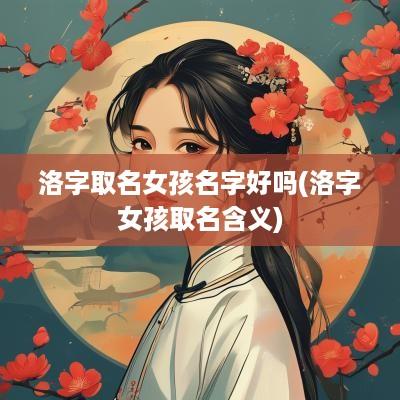 洛字取名女孩名字好吗(洛字女孩取名含义)