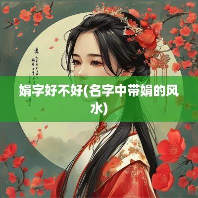 娟字好不好(名字中带娟的风水)