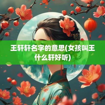 王轩轩名字的意思(女孩叫王什么轩好听)