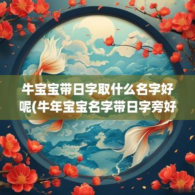 牛宝宝带日字取什么名字好呢(蛇年宝宝名字带日字旁好吗)