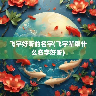 飞字好听的名字(飞字辈取什么名字好听)