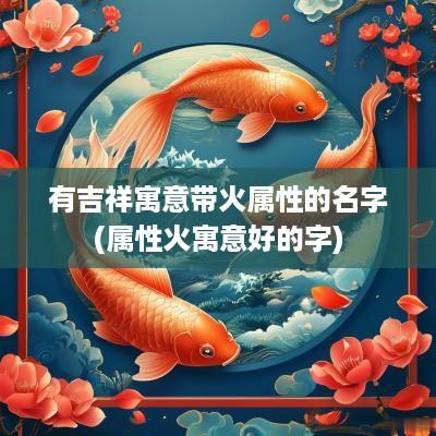 有吉祥寓意带火属性的名字(属性火寓意好的字)