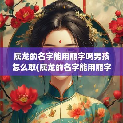 属龙的名字能用丽字吗男孩怎么取(属龙的名字能用丽字吗男孩)