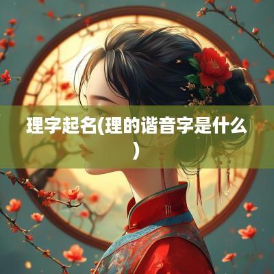 理字起名(理的谐音字是什么)