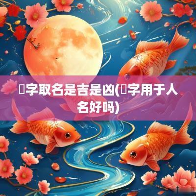 祎字取名是吉是凶(祎字用于人名好吗)