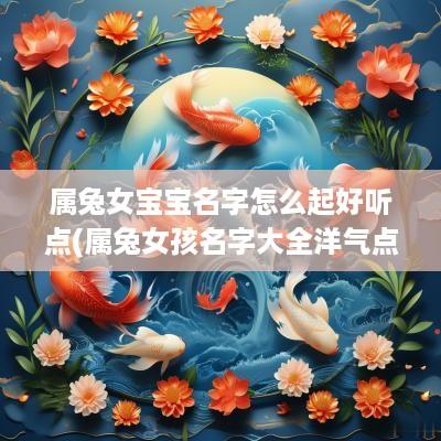 属兔女宝宝名字怎么起好听点(属兔女孩名字大全洋气点的)