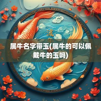 属牛名字带玉(属牛的可以佩戴牛的玉吗)