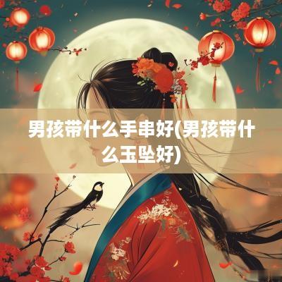 男孩带什么手串好(男孩带什么玉坠好)