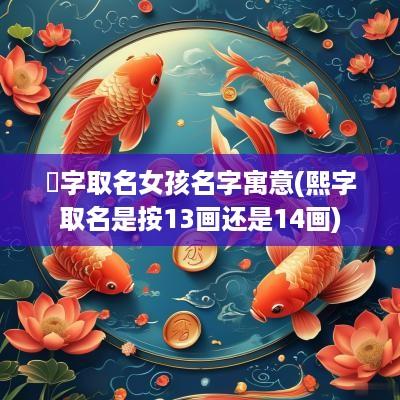晞字取名女孩名字寓意(熙字取名是按13画还是14画)