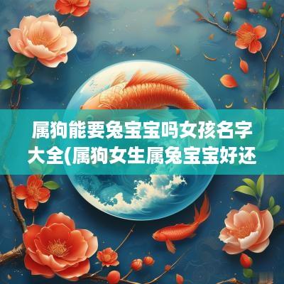 属狗能要兔宝宝吗女孩名字大全(属狗女生属兔宝宝好还是生虎宝宝好)