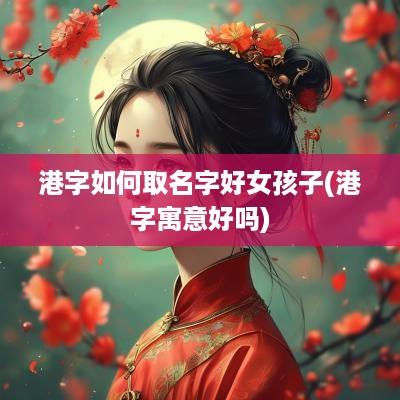 港字如何取名字好女孩子(港字寓意好吗)