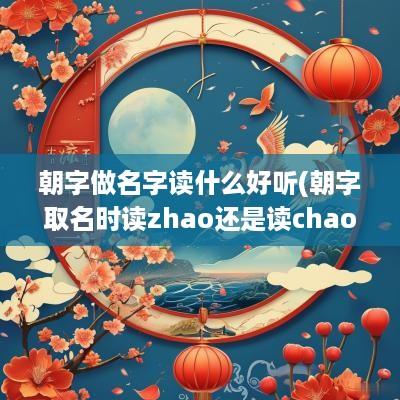 朝字做名字读什么好听(朝字取名时读zhao还是读chao)