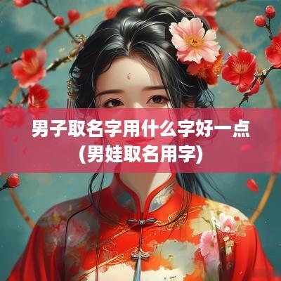 男子取名字用什么字好一点(男娃取名用字)