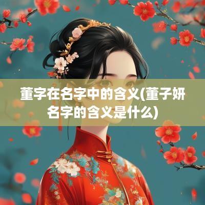 董字在名字中的含义(董子妍名字的含义是什么)