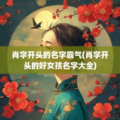 肖字开头的名字霸气(肖字开头的好女孩名字大全)