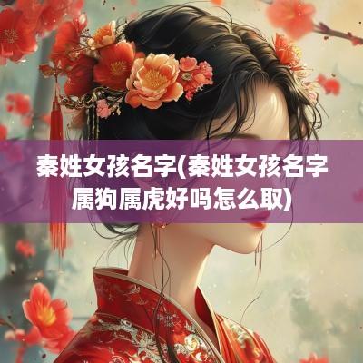 秦姓女孩名字(秦姓女孩名字属狗属虎好吗怎么取)