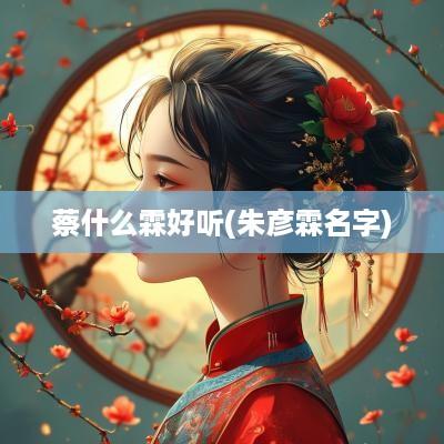 蔡什么霖好听(朱彦霖名字)