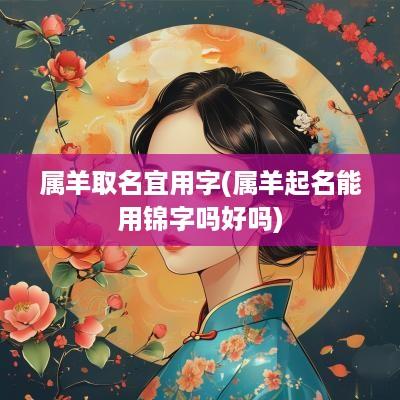 属羊取名宜用字(属羊起名能用锦字吗好吗)