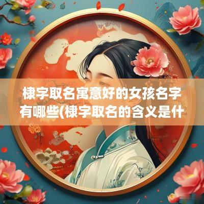 棣字取名寓意好的女孩名字有哪些(棣字取名的含义是什么)