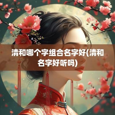 清和哪个字组合名字好(清和名字好听吗)