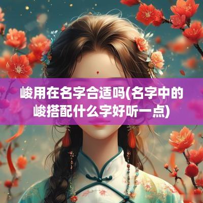 峻用在名字合适吗(名字中的峻搭配什么字好听一点)