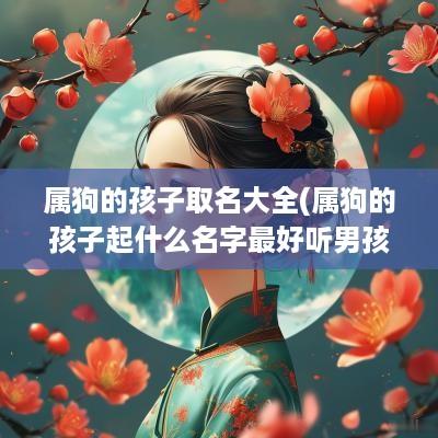 属狗的孩子取名大全(属狗的孩子起什么名字最好听男孩)
