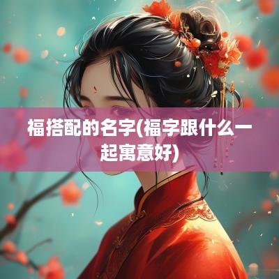 福搭配的名字(福字跟什么一起寓意好)