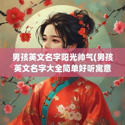 男孩英文名字阳光帅气(男孩英文名字大全简单好听寓意好)